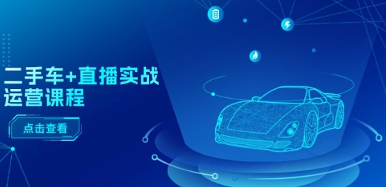 二手车+直播实战运营课程：直播推荐/短视频推荐/千川投放/直播全流程-优品网赚资源库