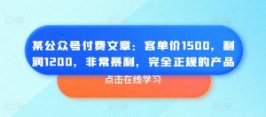 某公众号付费文章：客单价1500，利润1200，非常暴利，完全正规的产品-优品网赚资源库