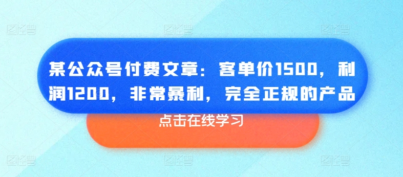 某公众号付费文章：客单价1500，利润1200，非常暴利，完全正规的产品-优品网赚资源库