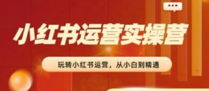 2024小红书运营实操营,从入门到精通,完成从0~1~100-优品网赚资源库