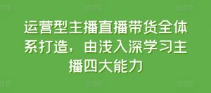 运营型主播直播带货全体系打造，由浅入深学习主播四大能力-优品网赚资源库