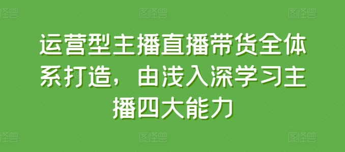 运营型主播直播带货全体系打造，由浅入深学习主播四大能力-优品网赚资源库
