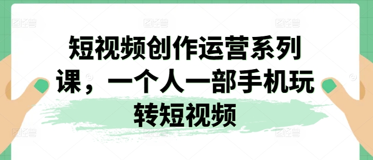 短视频创作运营系列课，一个人一部手机玩转短视频-优品网赚资源库