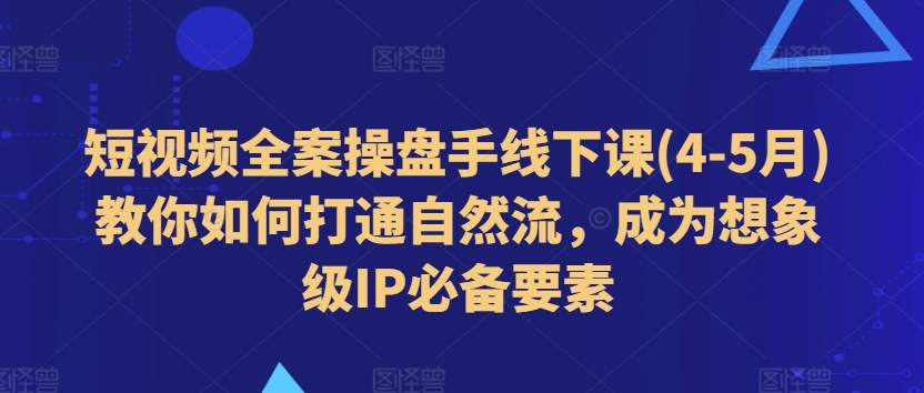 短视频全案操盘手线下课(4-5月)教你如何打通自然流,成为想象级IP必备要素-优品网赚资源库