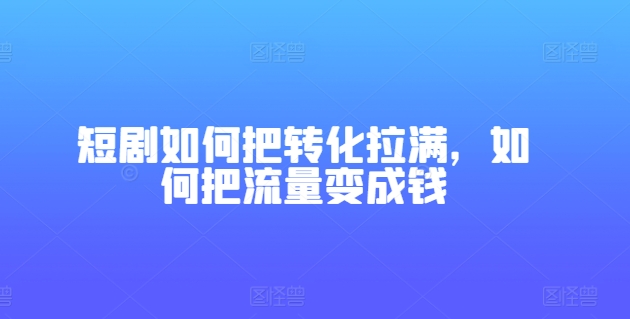 短剧如何把转化拉满，如何把流量变成钱-优品网赚资源库