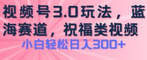 2024视频号蓝海项目，祝福类玩法3.0，操作简单易上手，日入300+【揭秘】-优品网赚资源库
