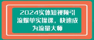 2024实体短视频引流爆单实操课，快速成为流量大师-优品网赚资源库