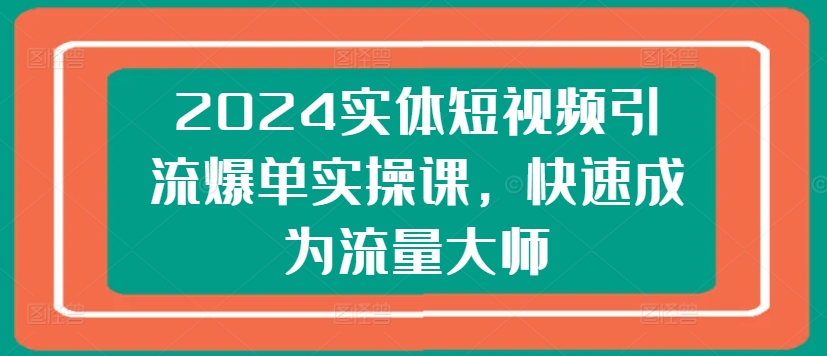2024实体短视频引流爆单实操课,快速成为流量大师-优品网赚资源库
