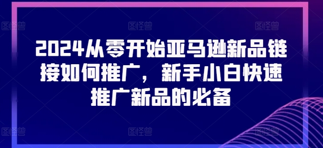 2024从零开始亚马逊新品链接如何推广，新手小白快速推广新品的必备-优品网赚资源库