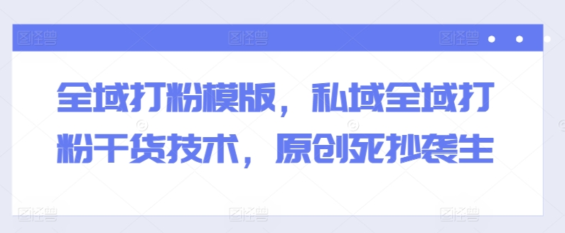 全域打粉模版，私域全域打粉干货技术，原创死抄袭生-优品网赚资源库