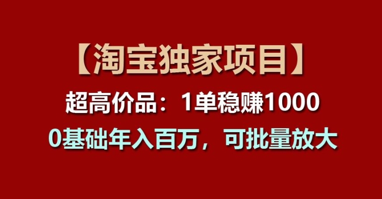 【淘宝独家项目】超高价品:1单稳赚1k多,0基础年入百W,可批量放大【揭秘】-优品网赚资源库