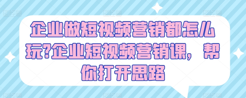 企业做短视频营销都怎么玩?企业短视频营销课，帮你打开思路-优品网赚资源库