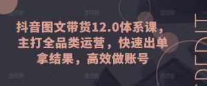 抖音图文带货12.0体系课，主打全品类运营，快速出单拿结果，高效做账号-优品网赚资源库