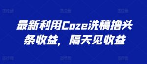 最新利用Coze洗稿撸头条收益，隔天见收益【揭秘】-优品网赚资源库