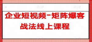 企业短视频-矩阵爆客战法线上课程-优品网赚资源库