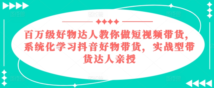 百万级好物达人教你做短视频带货，系统化学习抖音好物带货，实战型带货达人亲授-优品网赚资源库