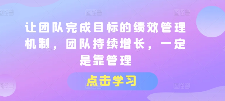 让团队完成目标的绩效管理机制，团队持续增长，一定是靠管理-优品网赚资源库