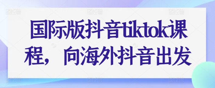 国际版抖音tiktok课程，向海外抖音出发-优品网赚资源库