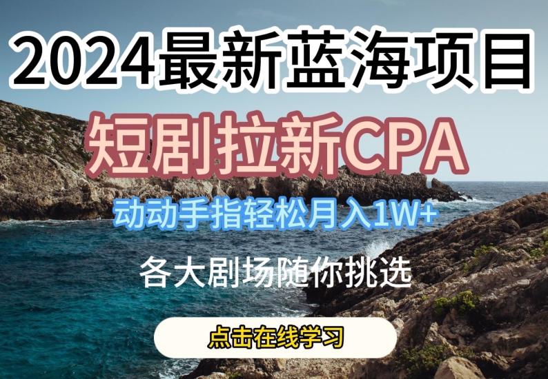 2024最新蓝海项日，短剧拉新CPA，动动手指轻松月入1W，全各大剧场随你挑选【揭秘】-优品网赚资源库