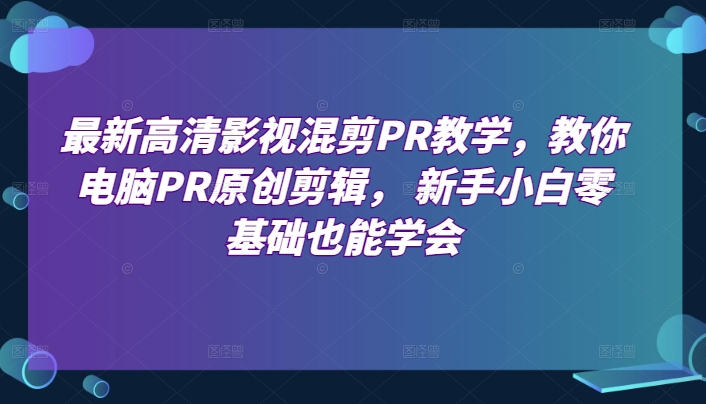 最新高清影视混剪PR教学,教你电脑PR原创剪辑, 新手小白零基础也能学会-优品网赚资源库