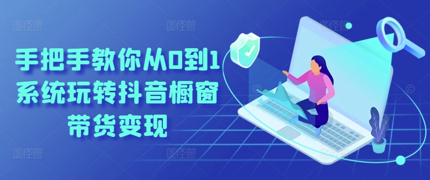 手把手教你从0到1系统玩转抖音橱窗带货变现-优品网赚资源库