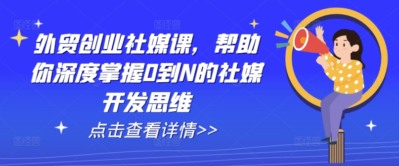 外贸创业社媒课,帮助你深度掌握0到N的社媒开发思维-优品网赚资源库