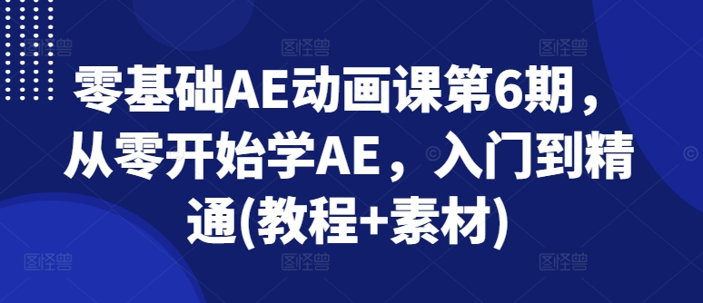 零基础AE动画课第6期,从零开始学AE,入门到精通(教程+素材)-优品网赚资源库
