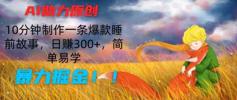 AI助力原创:10分钟制作一条爆款睡前故事,日赚300+,简单易学,暴力掘金【揭秘】-优品网赚资源库