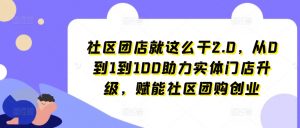社区团店就这么干2.0,从0到1到100助力实体门店升级,赋能社区团购创业-优品网赚资源库