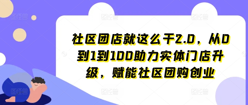 社区团店就这么干2.0,从0到1到100助力实体门店升级,赋能社区团购创业-优品网赚资源库