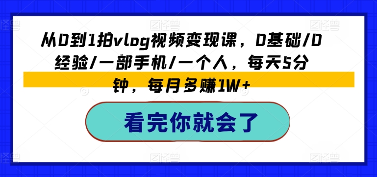 从0到1拍vlog视频变现课,0基础/0经验/一部手机/一个人,每天5分钟,每月多赚1W+-优品网赚资源库