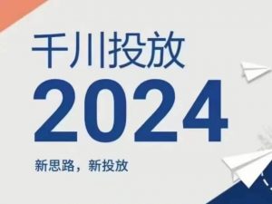 2024年千川投放，新思路新投放-优品网赚资源库