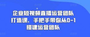 企业短视频直播运营团队打造课，手把手带你从0-1搭建运营团队-优品网赚资源库