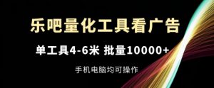 乐吧量化工具看广告,单工具4-6米,批量1w+,手机电脑均可操作【揭秘】-优品网赚资源库