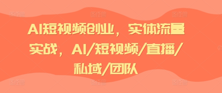 AI短视频创业，实体流量实战，AI/短视频/直播/私域/团队-优品网赚资源库