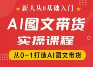 新人从0基础入门,抖音AI图文带货实操课程,从0-1打造AI图文带货-优品网赚资源库