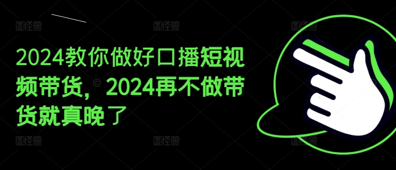 2024教你做好口播短视频带货,2024再不做带货就真晚了-优品网赚资源库
