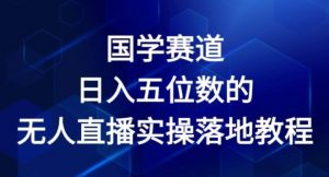 国学赛道-2024年日入五位数无人直播实操落地教程【揭秘】-优品网赚资源库