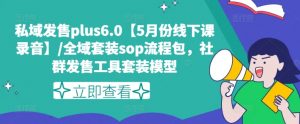 私域发售plus6.0【5月份线下课录音】/全域套装sop流程包，社群发售工具套装模型-优品网赚资源库