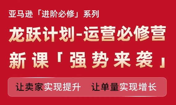 亚马逊进阶必修系列，龙跃计划-运营必修营新课，让卖家实现提升 让单量实现增长-优品网赚资源库