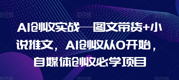 AI创收实战—图文带货+小说推文，AI创收从0开始，自媒体创收必学项目-优品网赚资源库