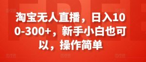 淘宝无人直播,日入100-300+,新手小白也可以,操作简单-优品网赚资源库
