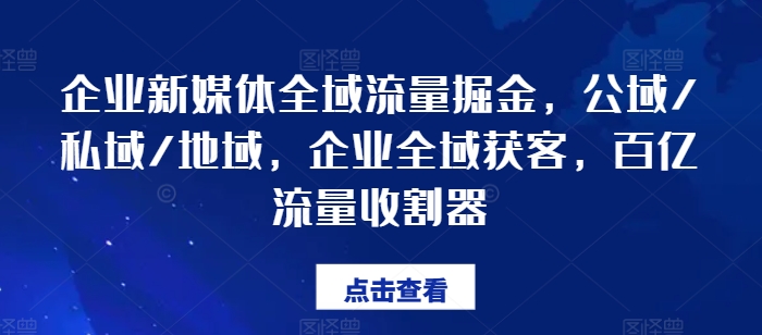 企业新媒体全域流量掘金，公域/私域/地域，企业全域获客，百亿流量收割器-优品网赚资源库
