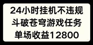 24小时无人挂JI不违规，斗破苍穹游戏任务，单场直播最高收益1280【揭秘】-优品网赚资源库