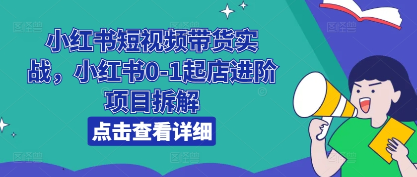 小红书短视频带货实战，小红书0-1起店进阶项目拆解-优品网赚资源库