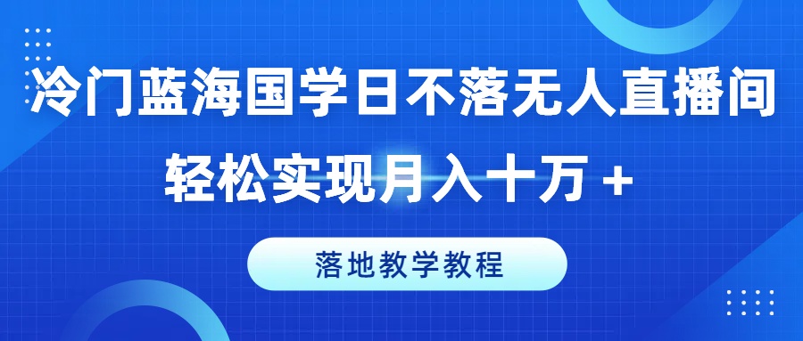冷门蓝海国学日不落无人直播间，轻松实现月入十万+，落地教学教程【揭秘】-优品网赚资源库