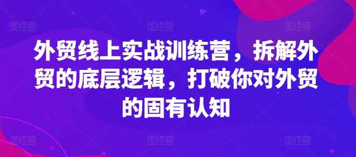 外贸线上实战训练营，拆解外贸的底层逻辑，打破你对外贸的固有认知-优品网赚资源库