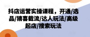 抖店运营实操课程，开通/选品/猜喜截流/达人玩法/高级起店/搜索玩法-优品网赚资源库