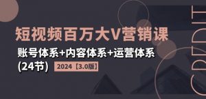 2024短视频百万大V营销课【3.0版】账号体系+内容体系+运营体系(24节)-优品网赚资源库