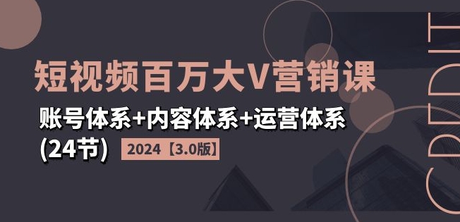 2024短视频百万大V营销课【3.0版】账号体系+内容体系+运营体系(24节)-优品网赚资源库